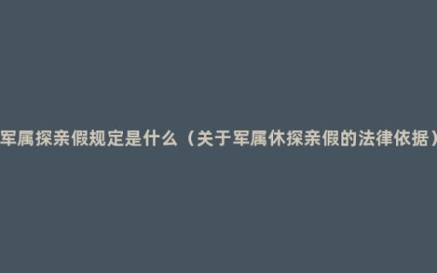 军属探亲假规定是什么（关于军属休探亲假的法律依据）