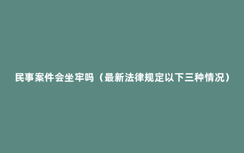 民事案件会坐牢吗（最新法律规定以下三种情况）