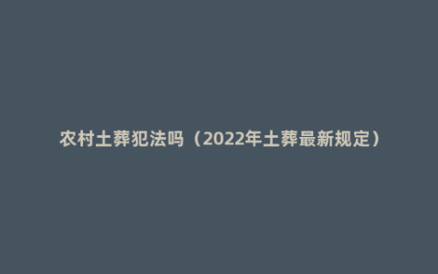 农村土葬犯法吗（2022年土葬最新规定）