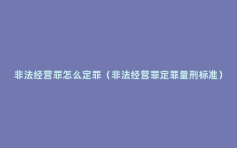 非法经营罪怎么定罪（非法经营罪定罪量刑标准）