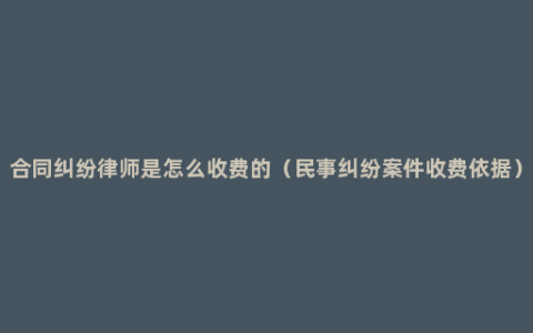 合同纠纷律师是怎么收费的（民事纠纷案件收费依据）