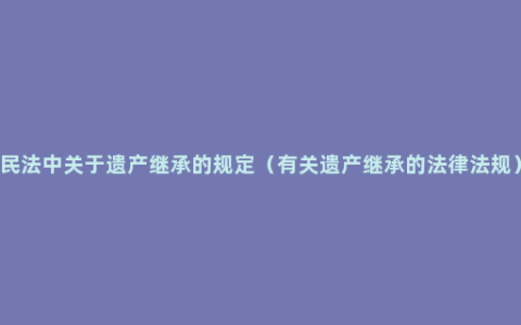 民法中关于遗产继承的规定（有关遗产继承的法律法规）