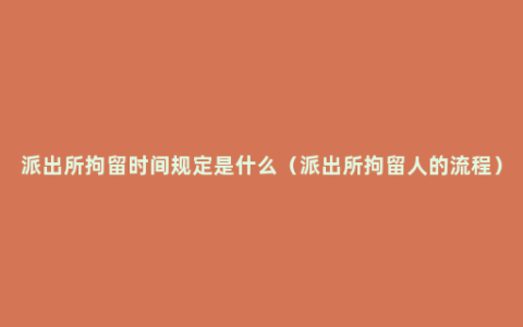 派出所拘留时间规定是什么（派出所拘留人的流程）