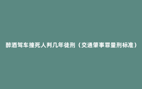 醉酒驾车撞死人判几年徒刑（交通肇事罪量刑标准）