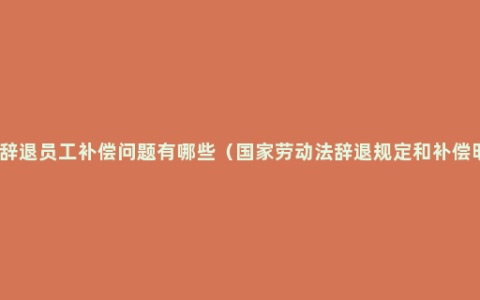 公司辞退员工补偿问题有哪些（国家劳动法辞退规定和补偿明细）