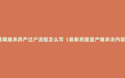 遗嘱继承房产过户流程怎么写（最新房屋遗产继承法内容）