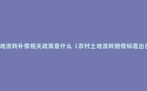 土地流转补偿相关政策是什么（农村土地流转赔偿标准出台）