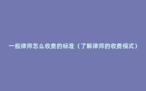 一般律师怎么收费的标准（了解律师的收费模式）