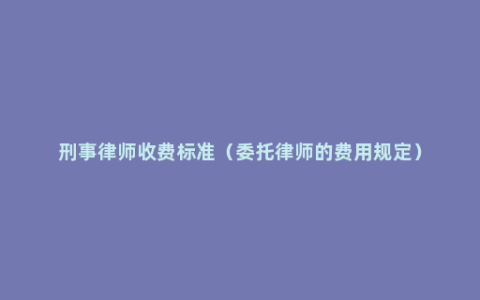 刑事律师收费标准（委托律师的费用规定）