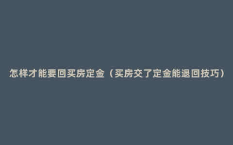 怎样才能要回买房定金（买房交了定金能退回技巧）