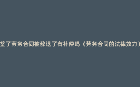 签了劳务合同被辞退了有补偿吗（劳务合同的法律效力）