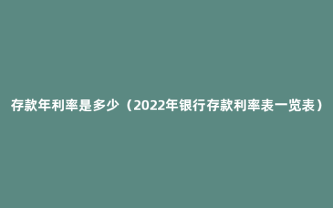 存款年利率是多少（2022年银行存款利率表一览表）