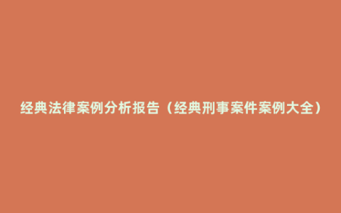 经典法律案例分析报告（经典刑事案件案例大全）