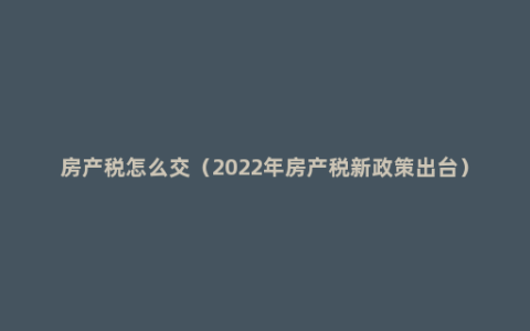 房产税怎么交（2022年房产税新政策出台）