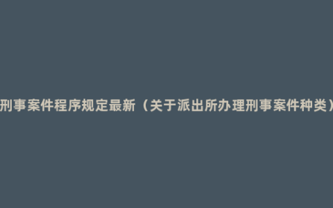 刑事案件程序规定最新（关于派出所办理刑事案件种类）