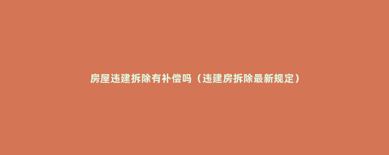 房屋违建拆除有补偿吗（违建房拆除最新规定）