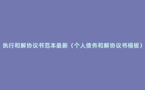 执行和解协议书范本最新（个人债务和解协议书模板）