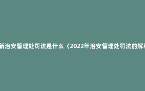 最新治安管理处罚法是什么（2022年治安管理处罚法的解释）