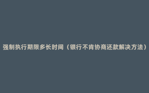 强制执行期限多长时间（银行不肯协商还款解决方法）