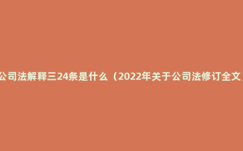 公司法解释三24条是什么（2022年关于公司法修订全文）