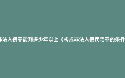 非法入侵罪能判多少年以上（构成非法入侵民宅罪的条件）