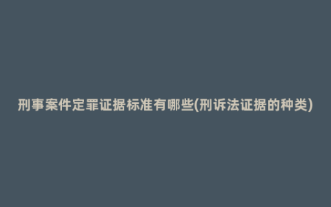 刑事案件定罪证据标准有哪些(刑诉法证据的种类)