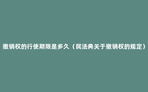 撤销权的行使期限是多久（民法典关于撤销权的规定）