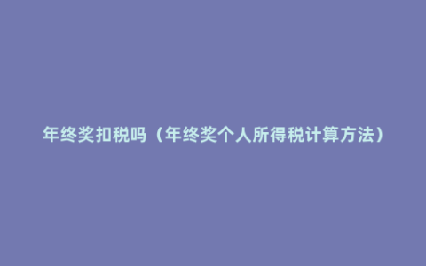 年终奖扣税吗（年终奖个人所得税计算方法）