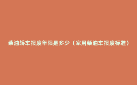 柴油轿车报废年限是多少（家用柴油车报废标准）