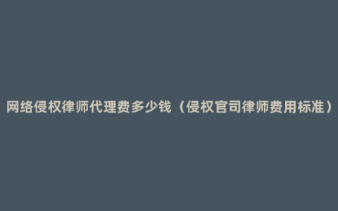 网络侵权律师代理费多少钱（侵权官司律师费用标准）