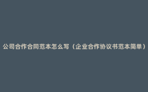 公司合作合同范本怎么写（企业合作协议书范本简单）