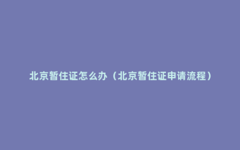 北京暂住证怎么办（北京暂住证申请流程）