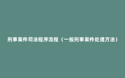 刑事案件司法程序流程（一般刑事案件处理方法）