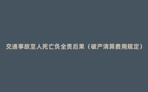 交通事故至人死亡负全责后果（破产清算费用规定）