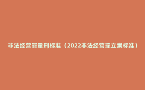 非法经营罪量刑标准（2022非法经营罪立案标准）