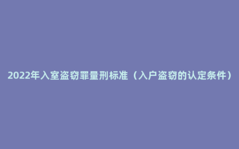 2022年入室盗窃罪量刑标准（入户盗窃的认定条件）