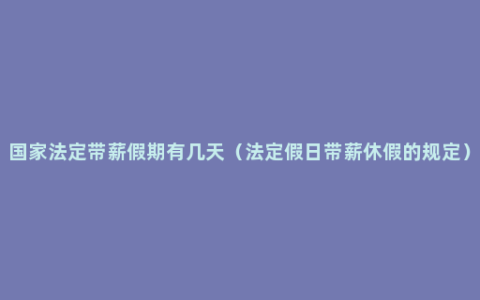 国家法定带薪假期有几天（法定假日带薪休假的规定）