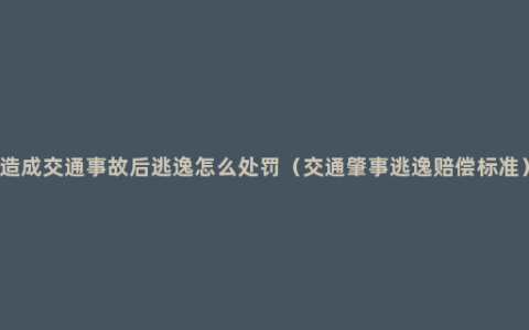 造成交通事故后逃逸怎么处罚（交通肇事逃逸赔偿标准）