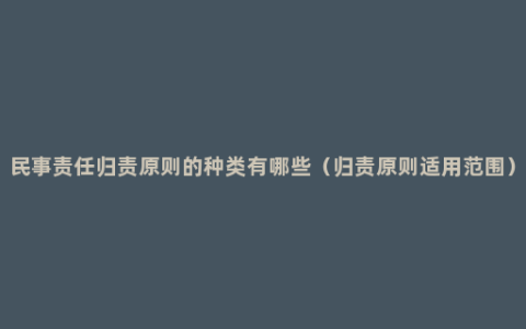 民事责任归责原则的种类有哪些（归责原则适用范围）