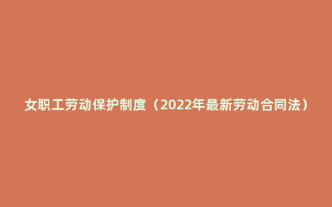 女职工劳动保护制度（2022年最新劳动合同法）