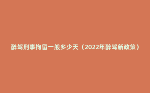 醉驾刑事拘留一般多少天（2022年醉驾新政策）