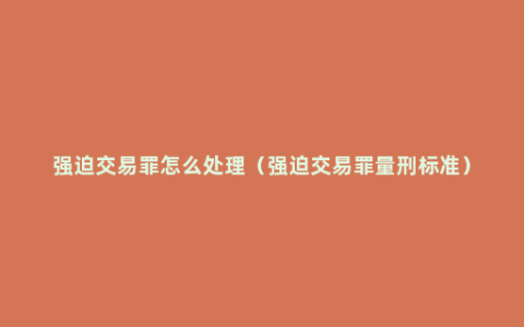 强迫交易罪怎么处理（强迫交易罪量刑标准）