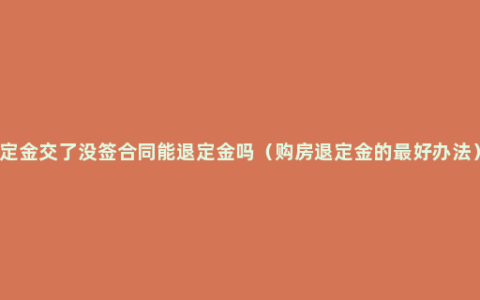 定金交了没签合同能退定金吗（购房退定金的最好办法）