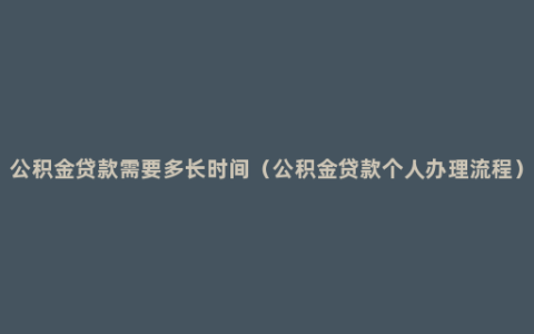 公积金贷款需要多长时间（公积金贷款个人办理流程）