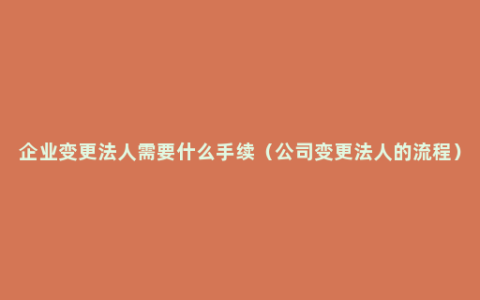 企业变更法人需要什么手续（公司变更法人的流程）