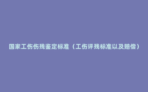 国家工伤伤残鉴定标准（工伤评残标准以及赔偿）