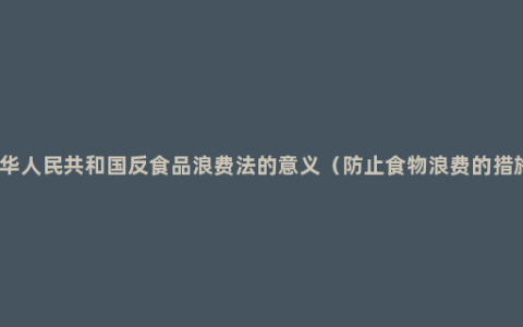 中华人民共和国反食品浪费法的意义（防止食物浪费的措施）