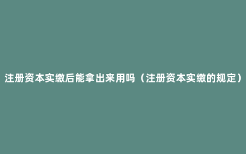 注册资本实缴后能拿出来用吗（注册资本实缴的规定）