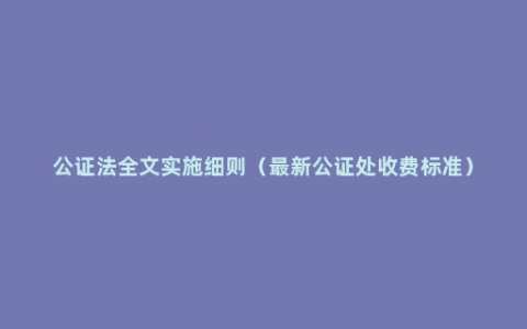 公证法全文实施细则（最新公证处收费标准）