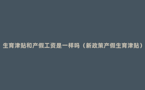 生育津贴和产假工资是一样吗（新政策产假生育津贴）